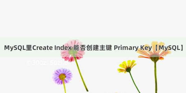 MySQL里Create Index 能否创建主键 Primary Key【MySQL】