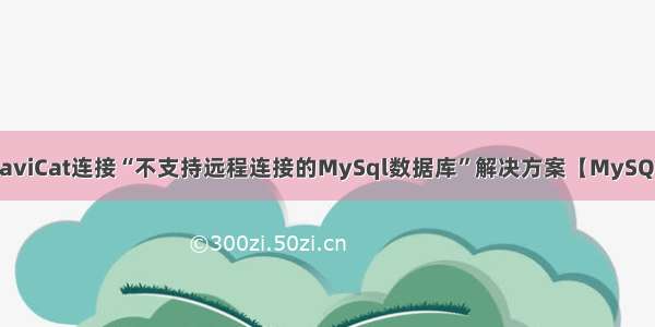 NaviCat连接“不支持远程连接的MySql数据库”解决方案【MySQL】