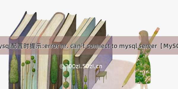 mysql配置时提示:error nr. can’t connect to mysql server【MySQL】