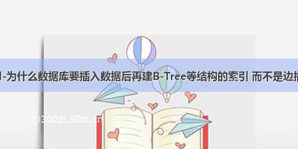 mysql-为什么数据库要插入数据后再建B-Tree等结构的索引 而不是边插边建？