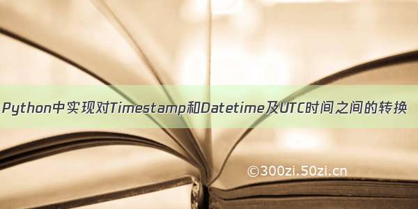 Python中实现对Timestamp和Datetime及UTC时间之间的转换