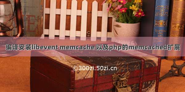 编译安装libevent memcache 以及php的memcached扩展