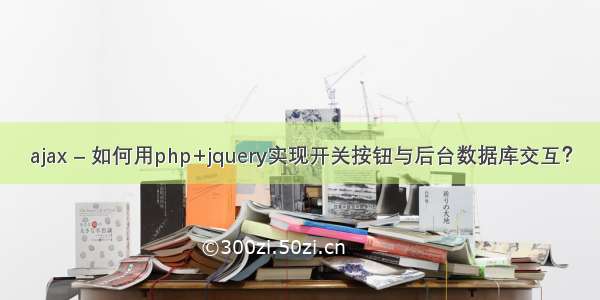 ajax – 如何用php+jquery实现开关按钮与后台数据库交互？