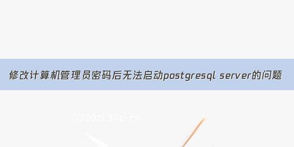 修改计算机管理员密码后无法启动postgresql server的问题