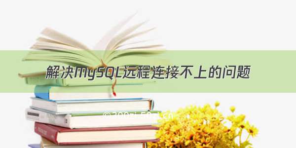 解决MySQL远程连接不上的问题