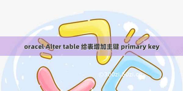 oracel Alter table 给表增加主键 primary key