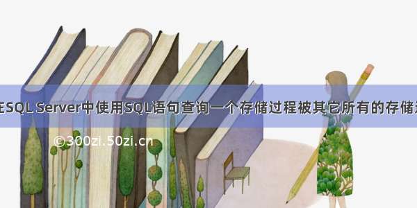 在SQL Server中使用SQL语句查询一个存储过程被其它所有的存储过