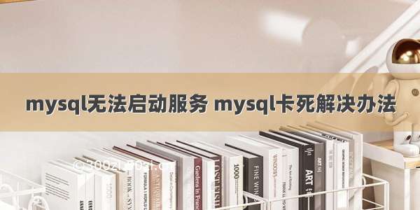 mysql无法启动服务 mysql卡死解决办法