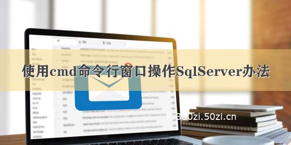 使用cmd命令行窗口操作SqlServer办法