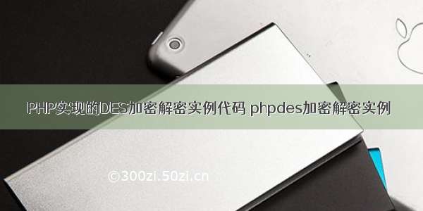 PHP实现的DES加密解密实例代码 phpdes加密解密实例