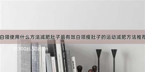 白领使用什么方法减肥肚子最有效白领瘦肚子的运动减肥方法推荐