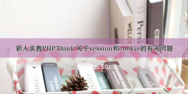 新人求教PHPThink 关于session和cookie的有关问题