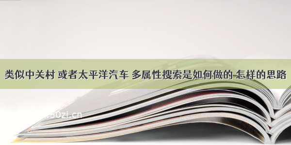 类似中关村 或者太平洋汽车 多属性搜索是如何做的 怎样的思路