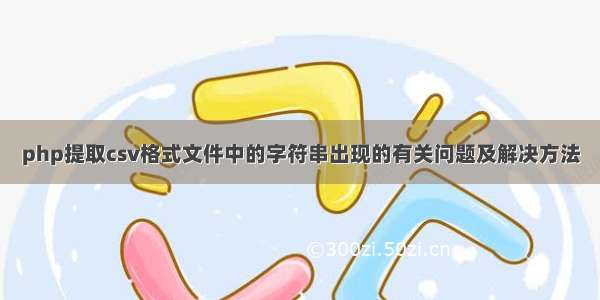 php提取csv格式文件中的字符串出现的有关问题及解决方法