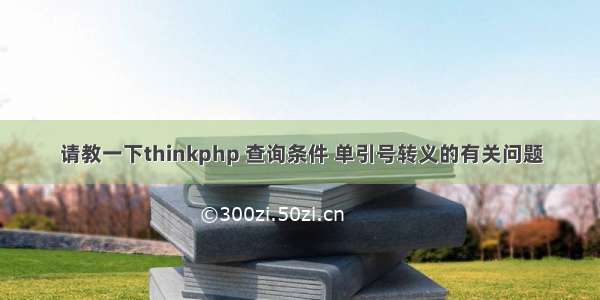 请教一下thinkphp 查询条件 单引号转义的有关问题