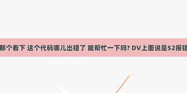 那个看下 这个代码哪儿出错了 能帮忙一下吗? DV上面说是52报错