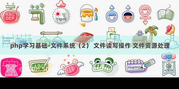 php学习基础-文件系统（2） 文件读写操作 文件资源处理