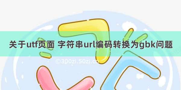 关于utf页面 字符串url编码转换为gbk问题