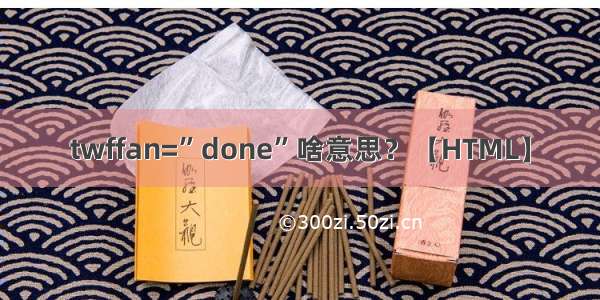 twffan=”done”啥意思？【HTML】