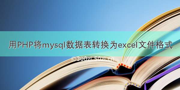 用PHP将mysql数据表转换为excel文件格式