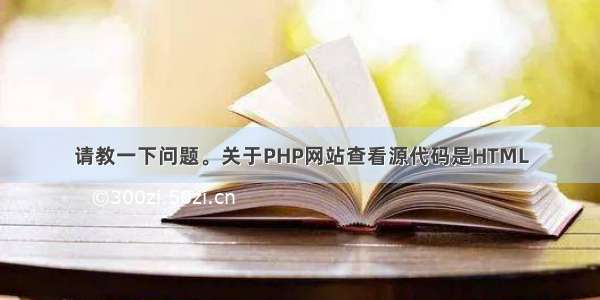 请教一下问题。关于PHP网站查看源代码是HTML