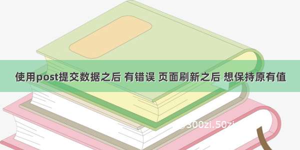 使用post提交数据之后 有错误 页面刷新之后 想保持原有值