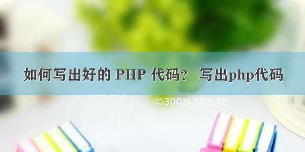 如何写出好的 PHP 代码？ 写出php代码