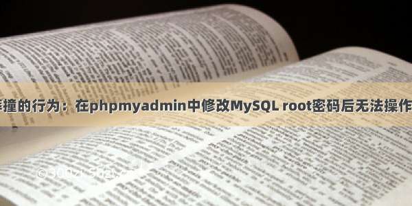 一次莽撞的行为：在phpmyadmin中修改MySQL root密码后无法操作数据库