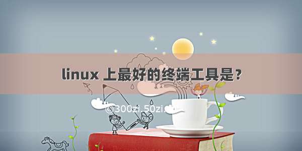 linux 上最好的终端工具是？