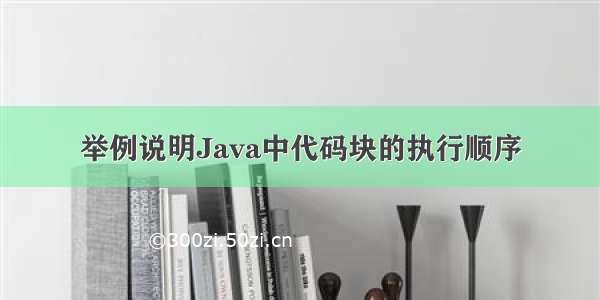 举例说明Java中代码块的执行顺序