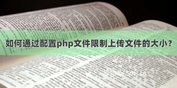 如何通过配置php文件限制上传文件的大小？