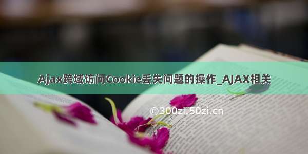 Ajax跨域访问Cookie丢失问题的操作_AJAX相关