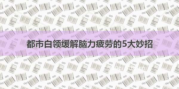 都市白领缓解脑力疲劳的5大妙招