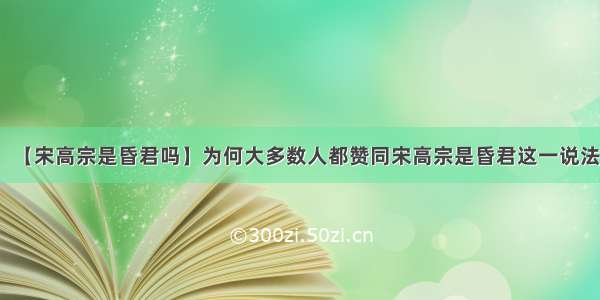 【宋高宗是昏君吗】为何大多数人都赞同宋高宗是昏君这一说法