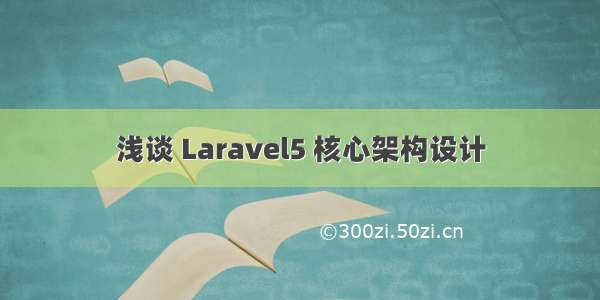 浅谈 Laravel5 核心架构设计