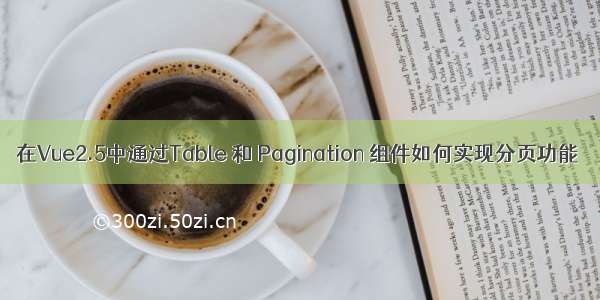 在Vue2.5中通过Table 和 Pagination 组件如何实现分页功能