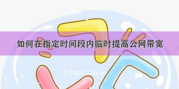 如何在指定时间段内临时提高公网带宽