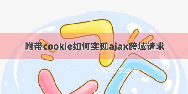 附带cookie如何实现ajax跨域请求