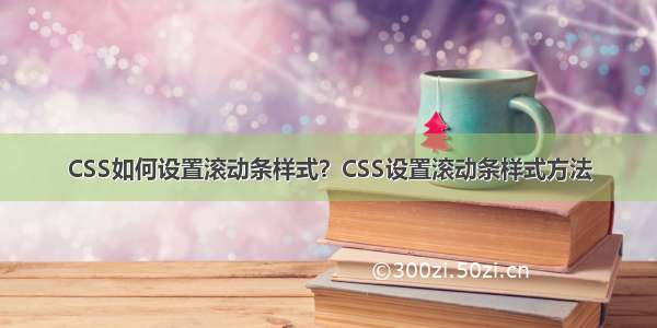 CSS如何设置滚动条样式？CSS设置滚动条样式方法