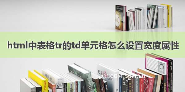 html中表格tr的td单元格怎么设置宽度属性