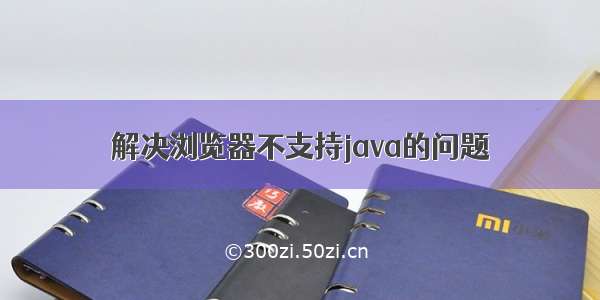 解决浏览器不支持java的问题