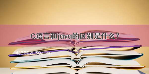 C语言和java的区别是什么？