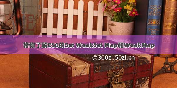 带你了解ES6的Set WeakSet Map和WeakMap