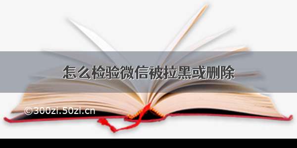 怎么检验微信被拉黑或删除