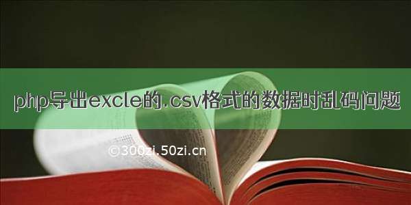 php导出excle的.csv格式的数据时乱码问题