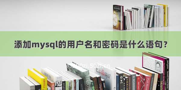 添加mysql的用户名和密码是什么语句？