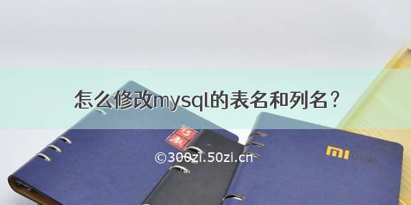 怎么修改mysql的表名和列名？