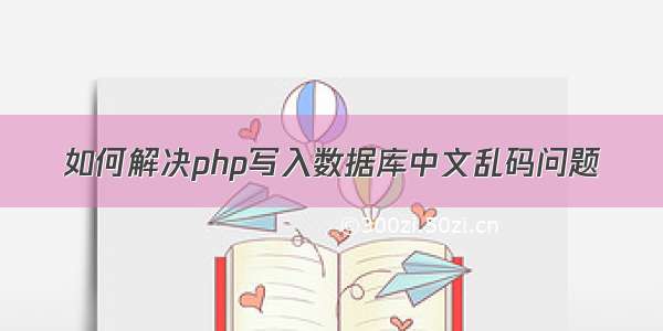 如何解决php写入数据库中文乱码问题