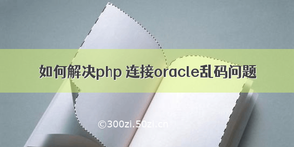 如何解决php 连接oracle乱码问题