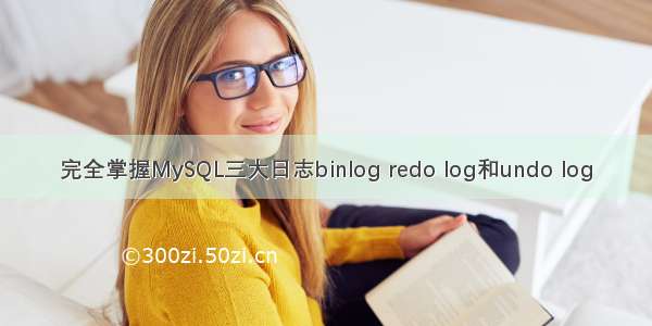 完全掌握MySQL三大日志binlog redo log和undo log